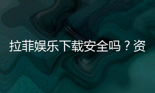 拉菲娱乐下载安全吗？资深玩家解析平台可靠性与下载攻略