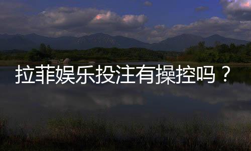 拉菲娱乐投注有操控吗？揭秘平台公正性与玩家防坑指南