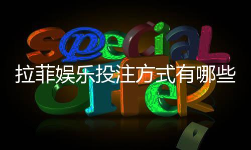 拉菲娱乐投注方式有哪些？详解主流玩法与技巧指南