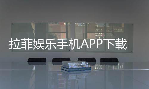 拉菲娱乐手机APP下载：畅享顶级棋牌游戏的移动端体验