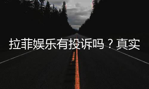 拉菲娱乐有投诉吗？真实玩家反馈与投诉处理解析