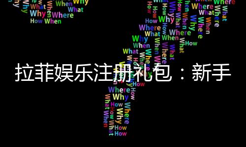 拉菲娱乐注册礼包：新手必领的超值豪礼与独家优惠