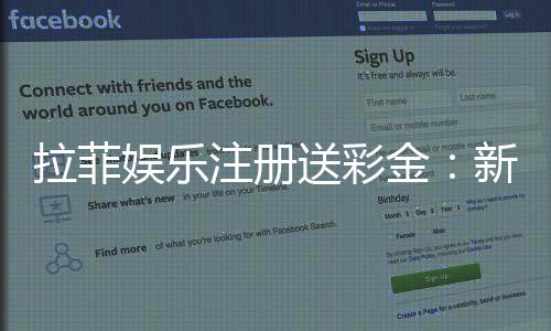 拉菲娱乐注册送彩金：新手必看的高额彩金领取攻略