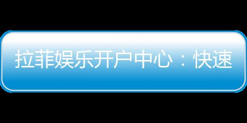 拉菲娱乐开户中心：快速注册指南与独家优惠解析