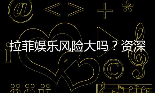 拉菲娱乐风险大吗？资深玩家揭秘真实体验与防坑指南