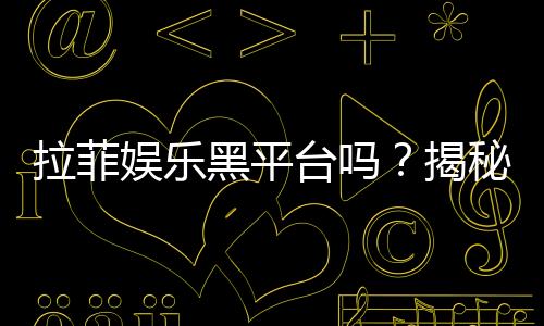 拉菲娱乐黑平台吗？揭秘其真伪与玩家安全攻略