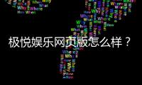 极悦娱乐网页版怎么样？资深玩家亲测体验分享