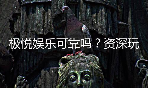 极悦娱乐可靠吗？资深玩家带你揭秘平台真实体验