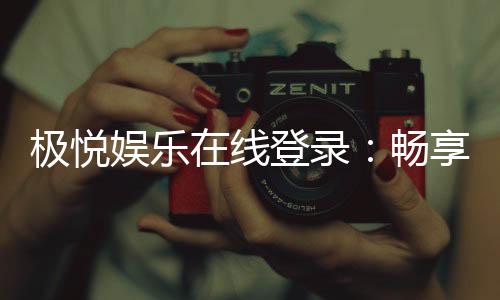 极悦娱乐在线登录：畅享顶级棋牌电游的极致体验