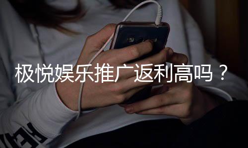极悦娱乐推广返利高吗?资深玩家揭秘真实返利比例与提款速度