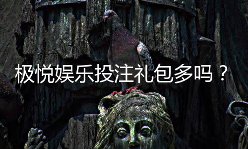极悦娱乐投注礼包多吗？揭秘新手必领的三大隐藏福利