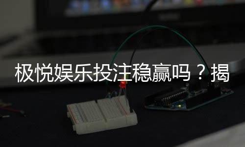 极悦娱乐投注稳赢吗？揭秘稳赢策略与风险控制技巧