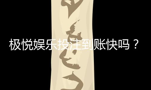 极悦娱乐投注到账快吗？实测极速到账体验分享