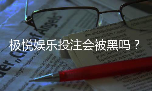 极悦娱乐投注会被黑吗？揭秘平台安全性与防黑技巧