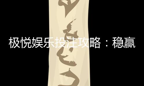 极悦娱乐投注攻略：稳赢技巧与实战经验分享