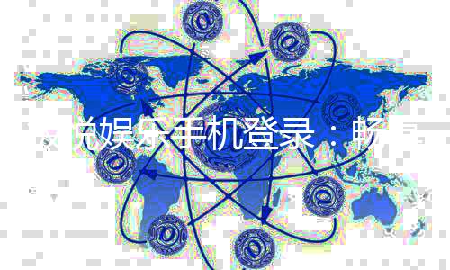 极悦娱乐手机登录：畅享移动端顶级娱乐体验