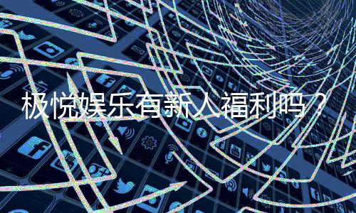极悦娱乐有新人福利吗?新会员专享豪礼大揭秘