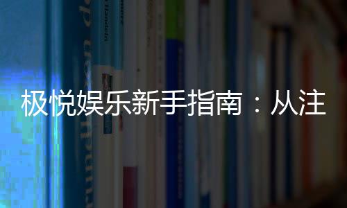 极悦娱乐新手指南：从注册到畅玩的完整攻略