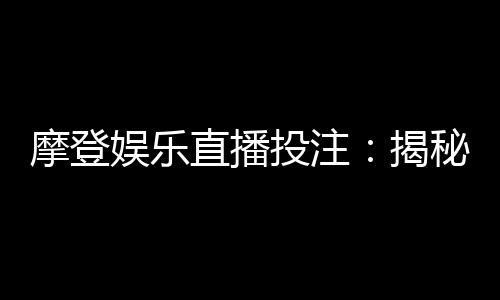 摩登娱乐直播投注：揭秘高胜率玩家的实战技巧与策略