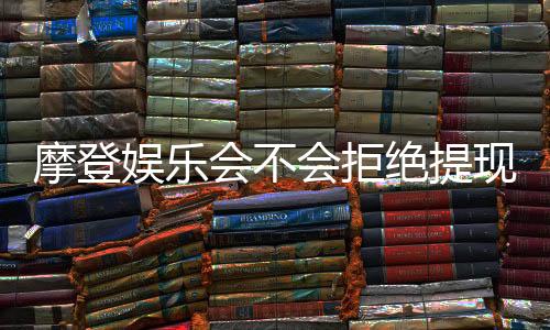 摩登娱乐会不会拒绝提现?深度解析平台出款规则与玩家应对策略