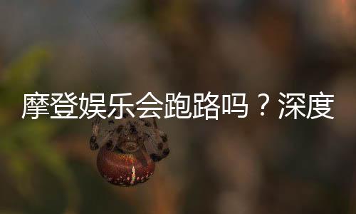 摩登娱乐会跑路吗？深度解析平台可靠性与资金安全