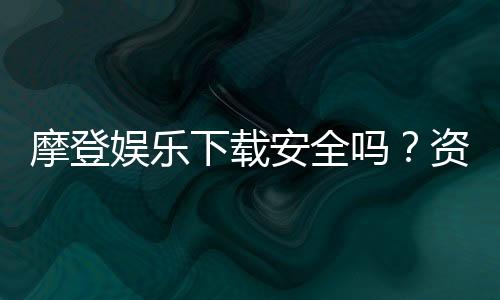 摩登娱乐下载安全吗?资深玩家揭秘平台安全性与下载攻略
