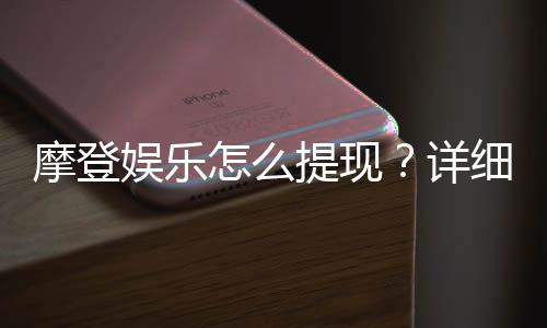 摩登娱乐怎么提现？详细步骤与到账时间解析