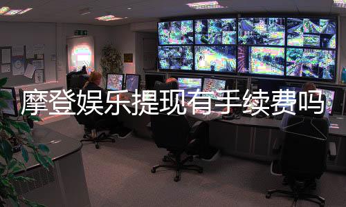 摩登娱乐提现有手续费吗？全面解析手续费标准与提现技巧