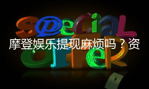 摩登娱乐提现麻烦吗？资深玩家分享快速到账技巧