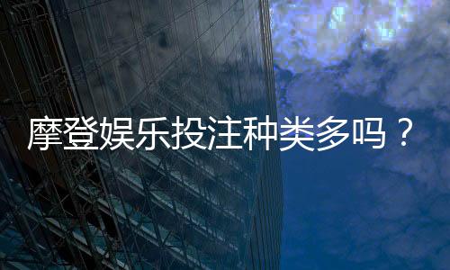 摩登娱乐投注种类多吗？全面解析平台热门游戏与特色玩法