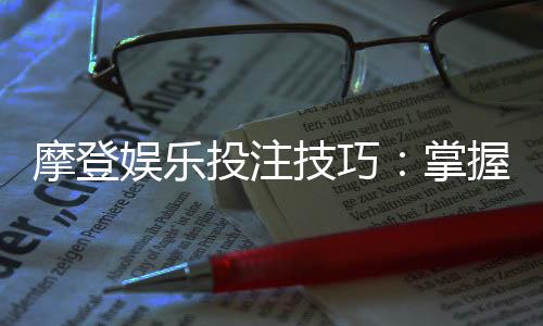 摩登娱乐投注技巧：掌握这5招轻松提升胜率