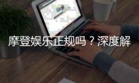 摩登娱乐正规吗？深度解析其合法性与玩家真实体验