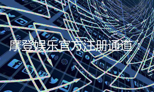 摩登娱乐官方注册通道：轻松开启您的豪华游戏之旅