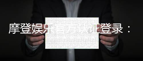 摩登娱乐官方认证登录:安全便捷的一站式游戏入口指南