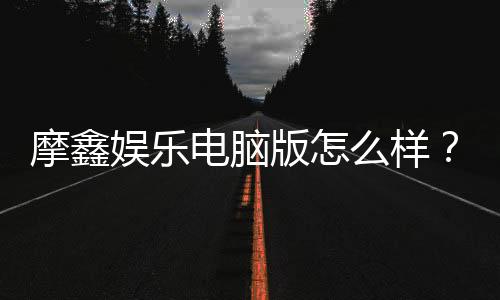 摩鑫娱乐电脑版怎么样？资深玩家真实评测与使用体验分享