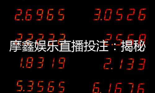 摩鑫娱乐直播投注：揭秘高胜率玩家的实战技巧与投注策略