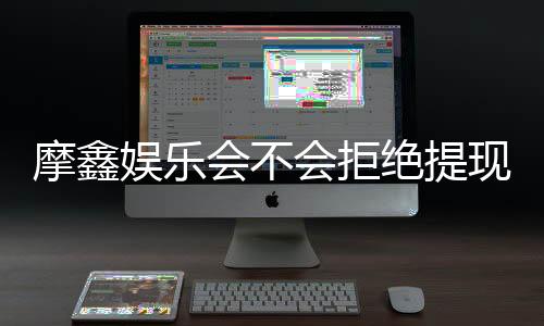 摩鑫娱乐会不会拒绝提现？深度解析平台出款规则与玩家案例