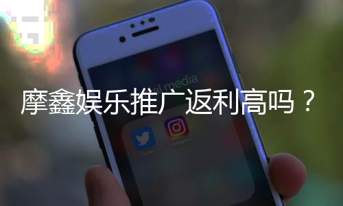 摩鑫娱乐推广返利高吗？深度解析其返利政策与玩家真实收益