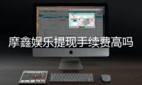 摩鑫娱乐提现手续费高吗？资深玩家揭秘真实费率与省钱技巧