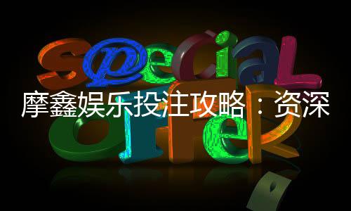 摩鑫娱乐投注攻略：资深玩家教你稳赢技巧与实战心得