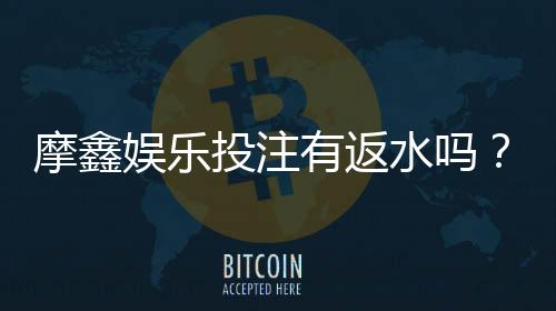 摩鑫娱乐投注有返水吗？揭秘高返水福利与独家优惠活动