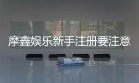 摩鑫娱乐新手注册要注意什么？5个关键细节助你安全畅玩