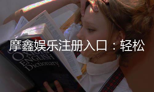 摩鑫娱乐注册入口：轻松获取账号开启精彩游戏之旅