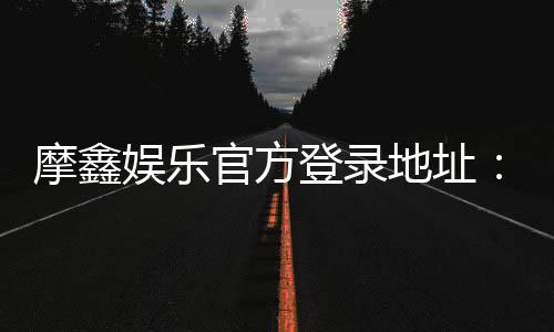 摩鑫娱乐官方登录地址：安全便捷的在线娱乐平台入口指南