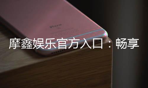 摩鑫娱乐官方入口：畅享顶级棋牌与电子游艺的尊贵体验