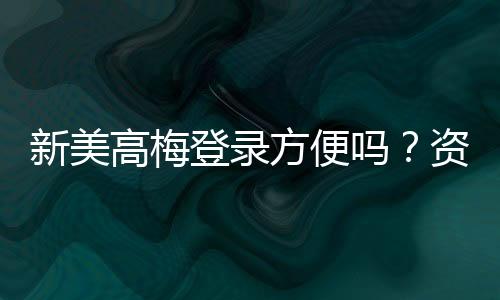 新美高梅登录方便吗？资深玩家分享快速注册与畅玩攻略
