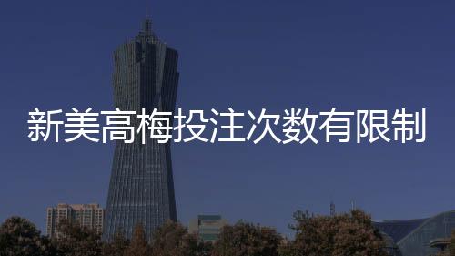 新美高梅投注次数有限制吗？详解平台规则与破解技巧
