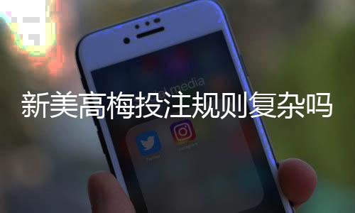 新美高梅投注规则复杂吗？3分钟带你快速掌握核心玩法