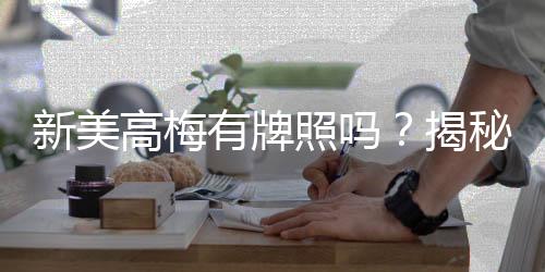 新美高梅有牌照吗？揭秘其合法性与牌照详情