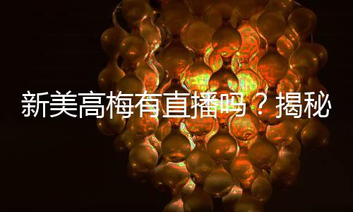 新美高梅有直播吗？揭秘最新娱乐平台直播功能与玩法